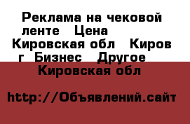 Реклама на чековой ленте › Цена ­ 60 000 - Кировская обл., Киров г. Бизнес » Другое   . Кировская обл.